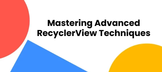 Mastering Advanced RecyclerView Techniques